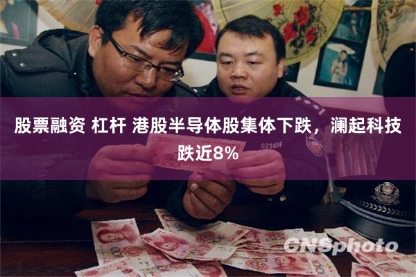 股票融资 杠杆 港股半导体股集体下跌，澜起科技跌近8%