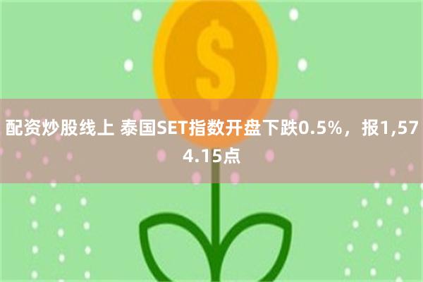 配资炒股线上 泰国SET指数开盘下跌0.5%，报1,574.15点