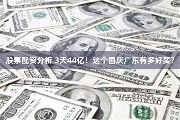股票配资分析 3天44亿！这个国庆广东有多好买？