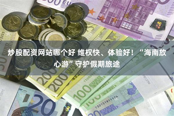 炒股配资网站哪个好 维权快、体验好！“海南放心游”守护假期旅途