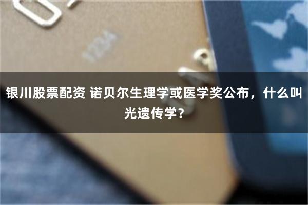 银川股票配资 诺贝尔生理学或医学奖公布,什么叫光遗传学?