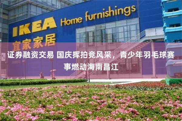 证券融资交易 国庆挥拍竞风采，青少年羽毛球赛事燃动海南昌江