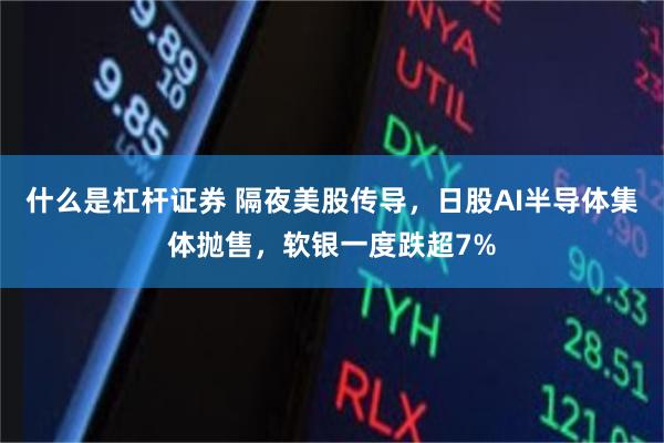 什么是杠杆证券 隔夜美股传导，日股AI半导体集体抛售，软银一度跌超7%