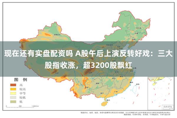 现在还有实盘配资吗 A股午后上演反转好戏：三大股指收涨，超3200股飘红