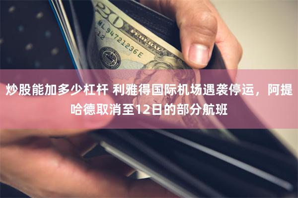 炒股能加多少杠杆 利雅得国际机场遇袭停运，阿提哈德取消至12日的部分航班