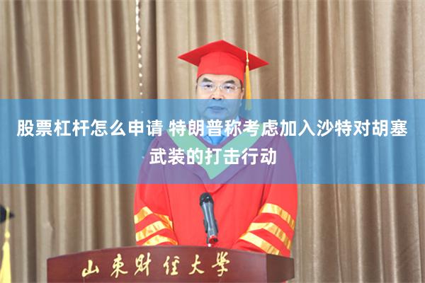 股票杠杆怎么申请 特朗普称考虑加入沙特对胡塞武装的打击行动
