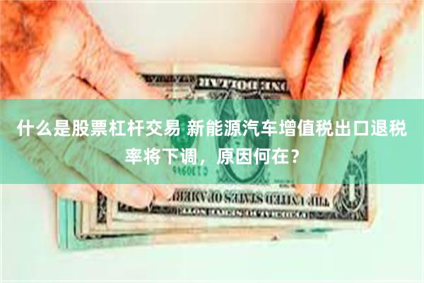 什么是股票杠杆交易 新能源汽车增值税出口退税率将下调，原因何在？