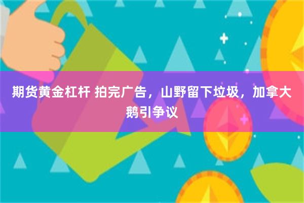 期货黄金杠杆 拍完广告,山野留下垃圾,加拿大鹅引争议