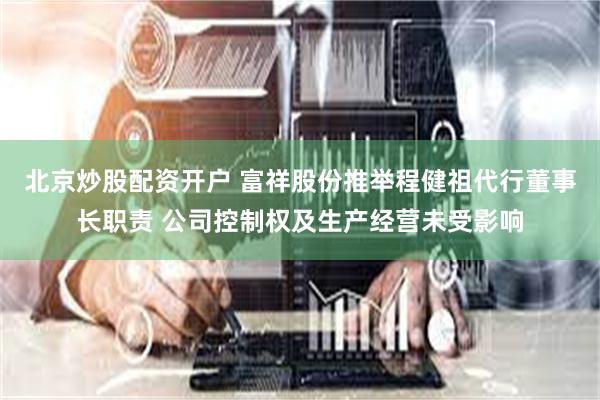 北京炒股配资开户 富祥股份推举程健祖代行董事长职责 公司控制权及生产经营未受影响