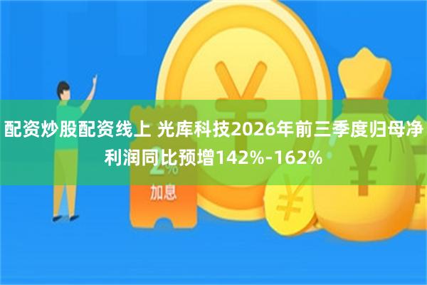 配资炒股配资线上 光库科技2026年前三季度归母净利润同比预增142%-162%