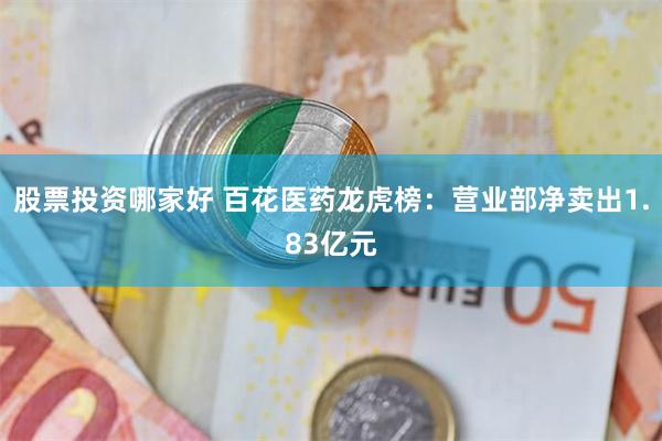 股票投资哪家好 百花医药龙虎榜:营业部净卖出1.83亿元