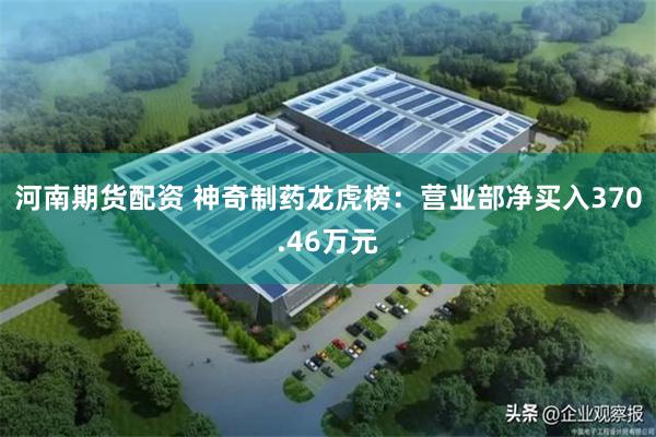 河南期货配资 神奇制药龙虎榜：营业部净买入370.46万元