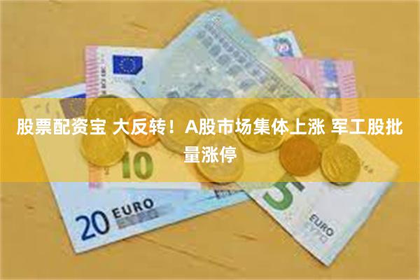 股票配资宝 大反转！A股市场集体上涨 军工股批量涨停