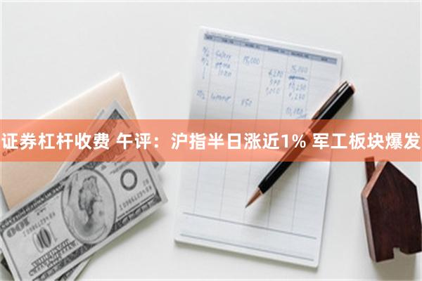 证券杠杆收费 午评：沪指半日涨近1% 军工板块爆发