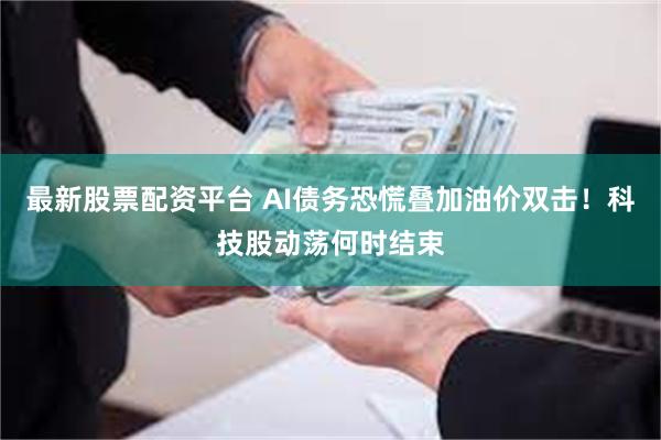 最新股票配资平台 AI债务恐慌叠加油价双击!科技股动荡何时结束