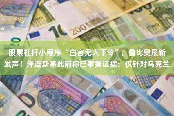 股票杠杆小程序 “白宫无人下令”，鲁比奥最新发声！泽连斯基此前称已掌握证据：仅针对乌克兰