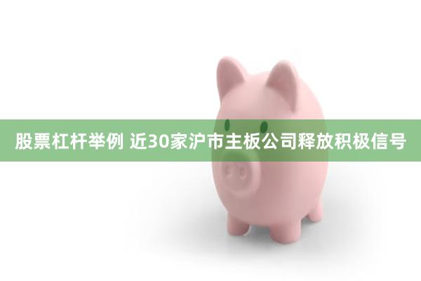 股票杠杆举例 近30家沪市主板公司释放积极信号
