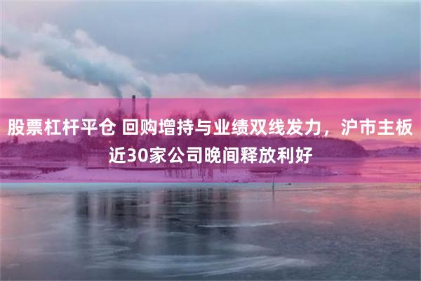 股票杠杆平仓 回购增持与业绩双线发力,沪市主板近30家公司晚间释放利好