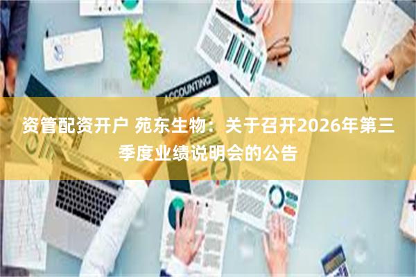 资管配资开户 苑东生物：关于召开2026年第三季度业绩说明会的公告