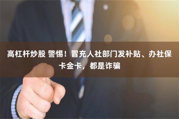 高杠杆炒股 警惕!冒充人社部门发补贴、办社保卡金卡,都是诈骗