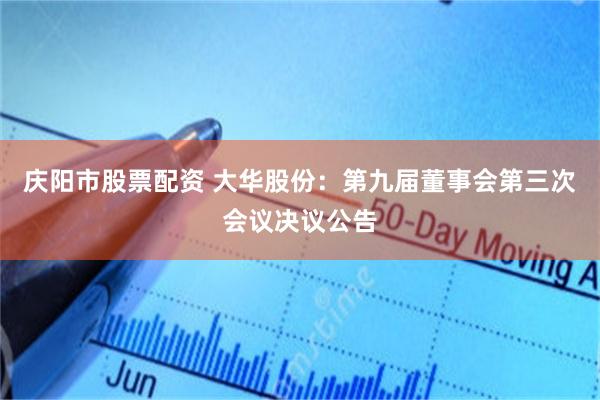 庆阳市股票配资 大华股份：第九届董事会第三次会议决议公告