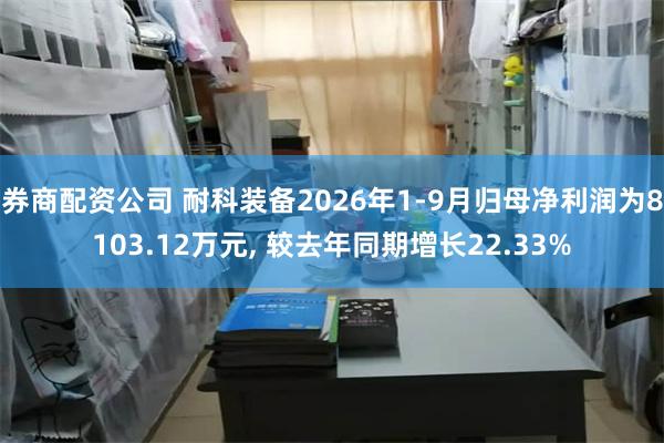 券商配资公司 耐科装备2026年1-9月归母净利润为8103.12万元, 较去年同期增长22.33%
