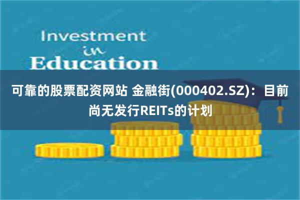 可靠的股票配资网站 金融街(000402.SZ)：目前尚无发行REITs的计划