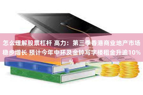 怎么理解股票杠杆 高力：第三季香港商业地产市场稳步增长 预计今年中环及金钟写字楼租金升逾10%