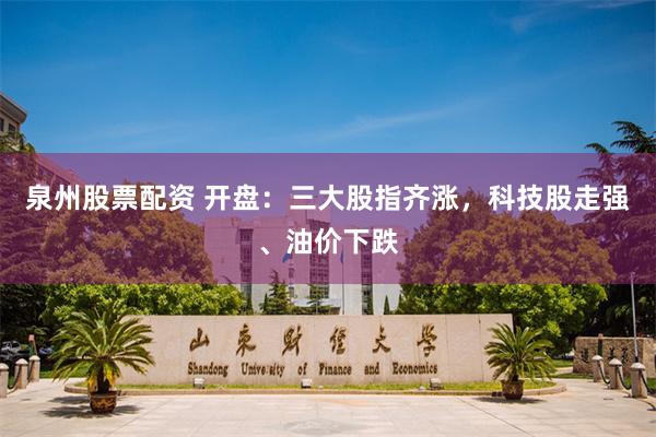 泉州股票配资 开盘：三大股指齐涨，科技股走强、油价下跌