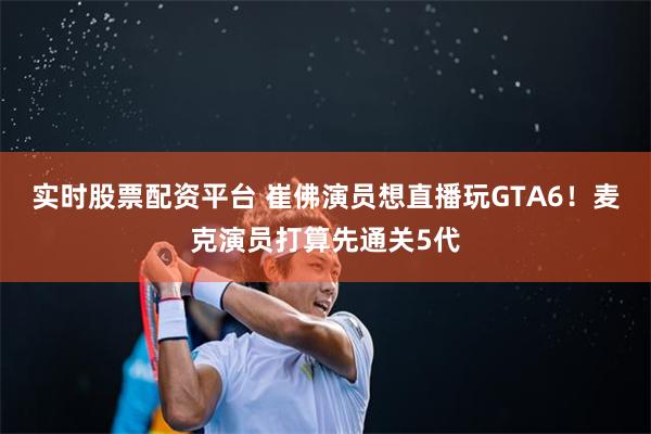 实时股票配资平台 崔佛演员想直播玩GTA6！麦克演员打算先通关5代