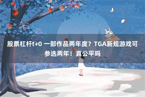 股票杠杆t+0 一部作品两年度？TGA新规游戏可参选两年！真公平吗