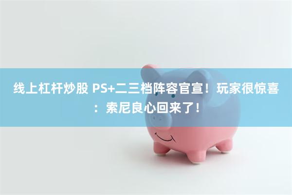 线上杠杆炒股 PS+二三档阵容官宣！玩家很惊喜：索尼良心回来了！