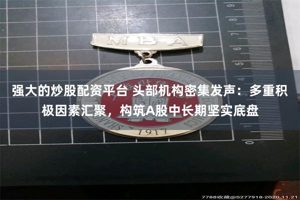 强大的炒股配资平台 头部机构密集发声：多重积极因素汇聚，构筑A股中长期坚实底盘