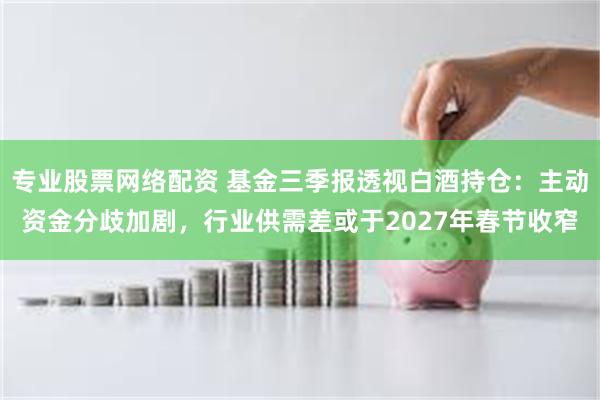 专业股票网络配资 基金三季报透视白酒持仓：主动资金分歧加剧，行业供需差或于2027年春节收窄