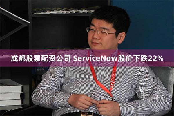 成都股票配资公司 ServiceNow股价下跌22%